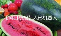 【風(fēng)口研報】人形機器人再現(xiàn)新打破 產(chǎn)業(yè)鏈已進入“百家爭鳴”階段