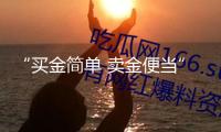 “買金簡單 賣金便當(dāng)” 黃金收回二手市場(chǎng)興旺