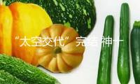 “太空交代”完結 神十九乘組將于4月29日回來地球