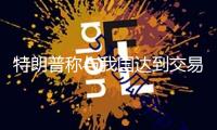 特朗普稱與我國達到交易協(xié)議的可能性很大 外交部：交易戰(zhàn)、關(guān)稅戰(zhàn)沒有贏家