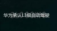 華為承認(rèn)L3級(jí)自動(dòng)駕駛本年將逐漸敞開(kāi)商用化 極氪、嵐圖等競(jìng)相布局