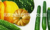 北京出臺計劃完善農業(yè)服務體系