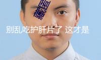 別亂吃護肝片了 這才是維護肝臟的真實辦法→