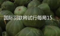 國際羽聯(lián)將試行每局15分制計分規(guī)矩