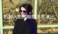 機(jī)器人助陣喉癌手術(shù)演出毫米級“拆彈舉動”