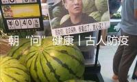 朝“問(wèn)”健康丨古人防疫有多硬核？端午節(jié)竟是“我國(guó)最早的衛(wèi)生防疫日”