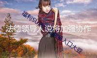 法德領(lǐng)導(dǎo)人說將加強協(xié)作一起應(yīng)對歐洲面對的應(yīng)戰(zhàn)