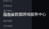 海南省數(shù)據(jù)跨境服務(wù)中心投運(yùn)