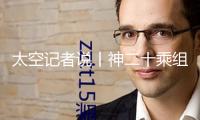 太空記者說(shuō)丨神二十乘組初次出艙 為何深夜起床關(guān)門(mén)？