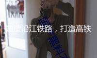 建造沿江鐵路，打造高鐵“走廊”