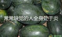 常常缺覺的人全身處于炎癥狀況 一個(gè)辦法幫你緩解