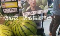 防曬衣、防曬帽怎樣選？市場監(jiān)管總局發(fā)布消費(fèi)提示