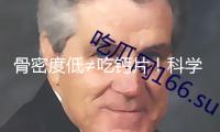 “骨密度低≠吃鈣片！科學(xué)方法才最有用