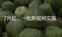 7月起，一批新規(guī)將實施