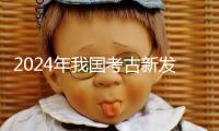 2024年我國考古新發(fā)現(xiàn)發(fā)布 浙江仙居縣下湯遺址、武王墩一號墓等當選